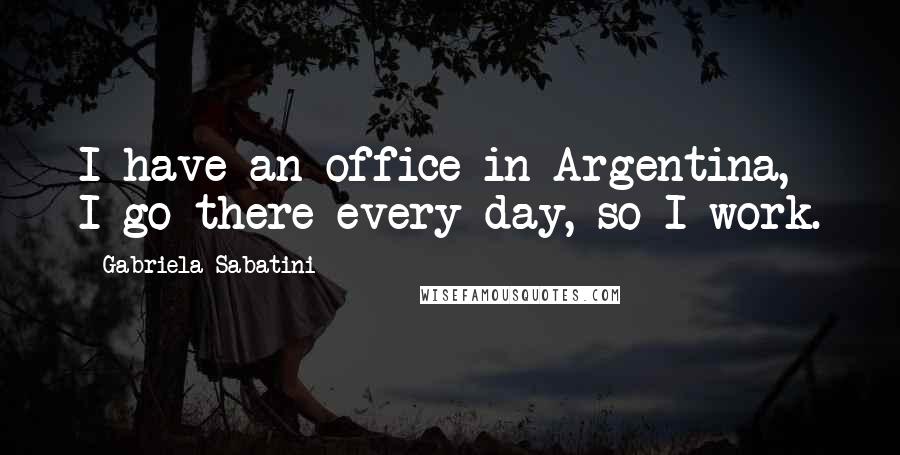 Gabriela Sabatini Quotes: I have an office in Argentina, I go there every day, so I work.