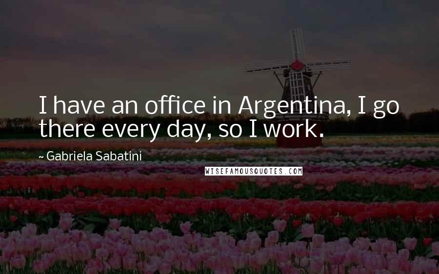 Gabriela Sabatini Quotes: I have an office in Argentina, I go there every day, so I work.