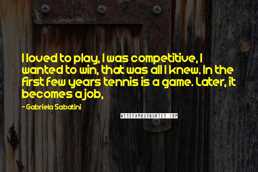 Gabriela Sabatini Quotes: I loved to play, I was competitive, I wanted to win, that was all I knew. In the first few years tennis is a game. Later, it becomes a job,