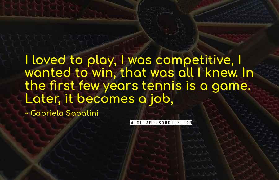 Gabriela Sabatini Quotes: I loved to play, I was competitive, I wanted to win, that was all I knew. In the first few years tennis is a game. Later, it becomes a job,