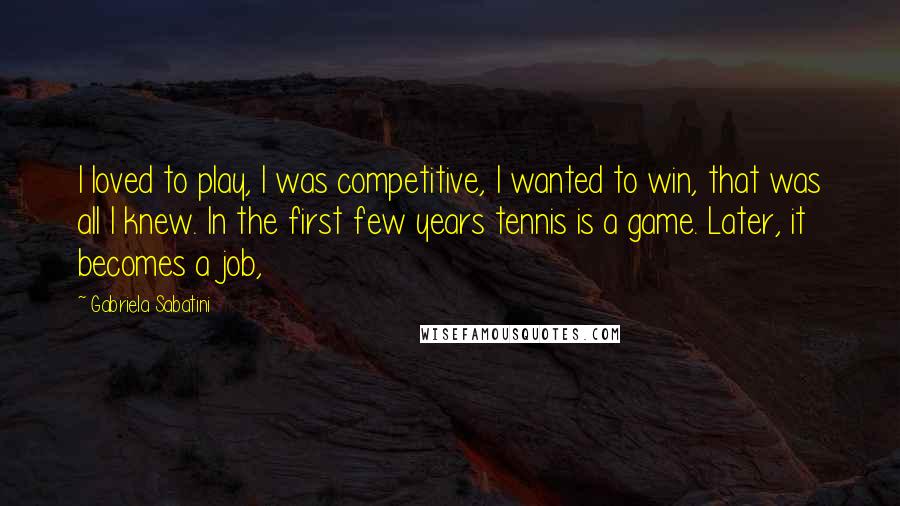 Gabriela Sabatini Quotes: I loved to play, I was competitive, I wanted to win, that was all I knew. In the first few years tennis is a game. Later, it becomes a job,