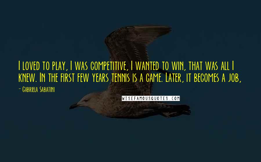 Gabriela Sabatini Quotes: I loved to play, I was competitive, I wanted to win, that was all I knew. In the first few years tennis is a game. Later, it becomes a job,