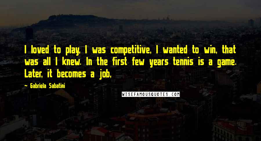 Gabriela Sabatini Quotes: I loved to play, I was competitive, I wanted to win, that was all I knew. In the first few years tennis is a game. Later, it becomes a job,
