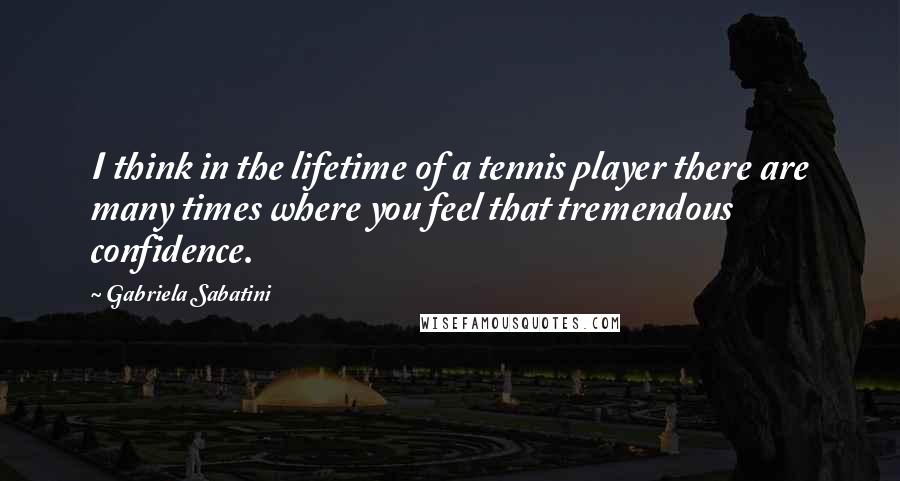 Gabriela Sabatini Quotes: I think in the lifetime of a tennis player there are many times where you feel that tremendous confidence.