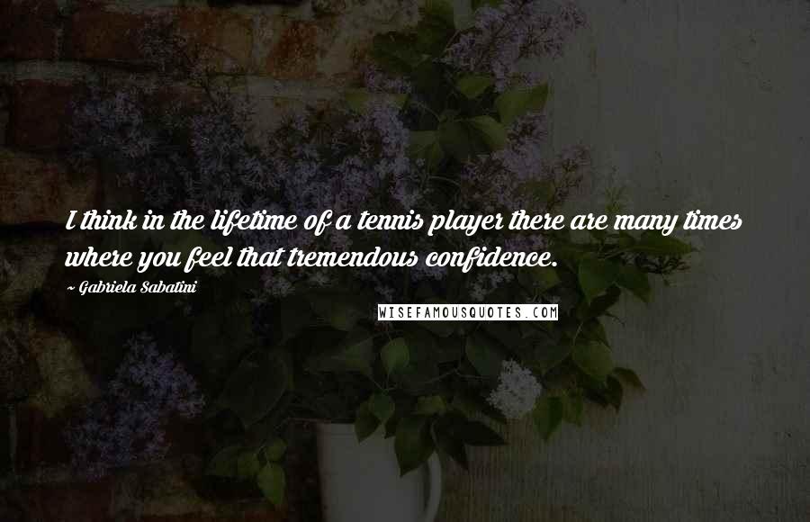 Gabriela Sabatini Quotes: I think in the lifetime of a tennis player there are many times where you feel that tremendous confidence.