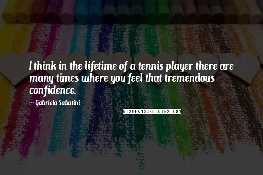 Gabriela Sabatini Quotes: I think in the lifetime of a tennis player there are many times where you feel that tremendous confidence.