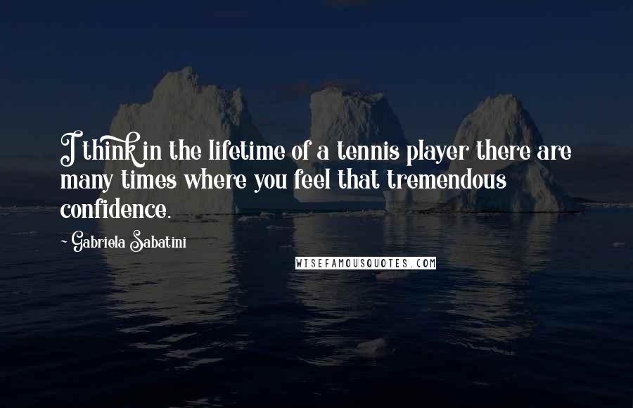 Gabriela Sabatini Quotes: I think in the lifetime of a tennis player there are many times where you feel that tremendous confidence.
