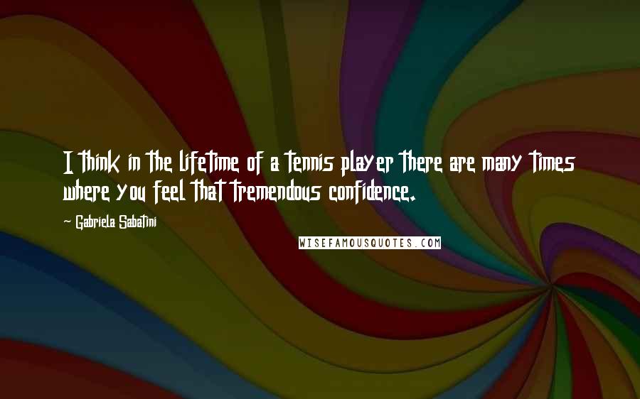 Gabriela Sabatini Quotes: I think in the lifetime of a tennis player there are many times where you feel that tremendous confidence.