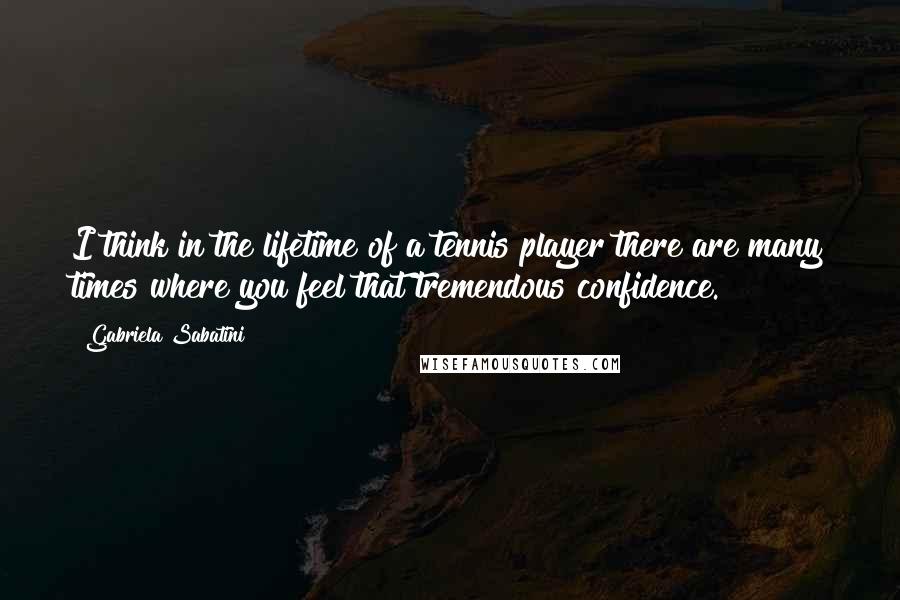 Gabriela Sabatini Quotes: I think in the lifetime of a tennis player there are many times where you feel that tremendous confidence.