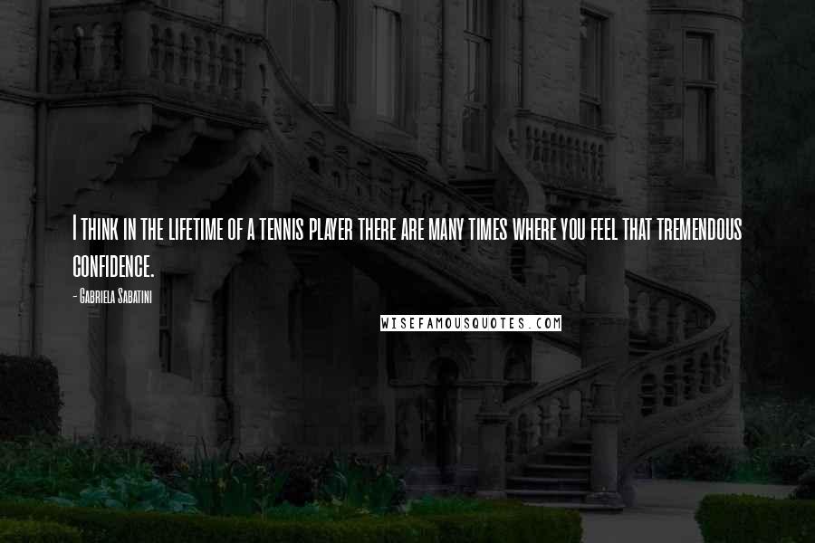 Gabriela Sabatini Quotes: I think in the lifetime of a tennis player there are many times where you feel that tremendous confidence.
