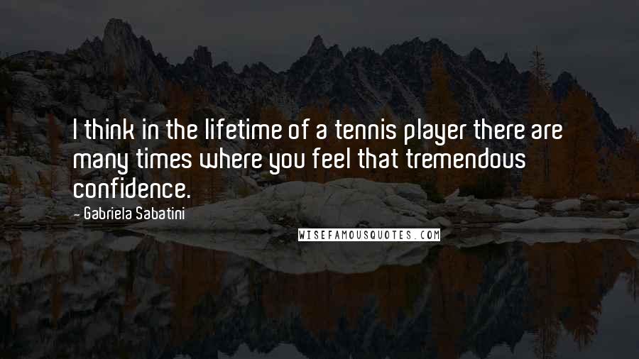 Gabriela Sabatini Quotes: I think in the lifetime of a tennis player there are many times where you feel that tremendous confidence.