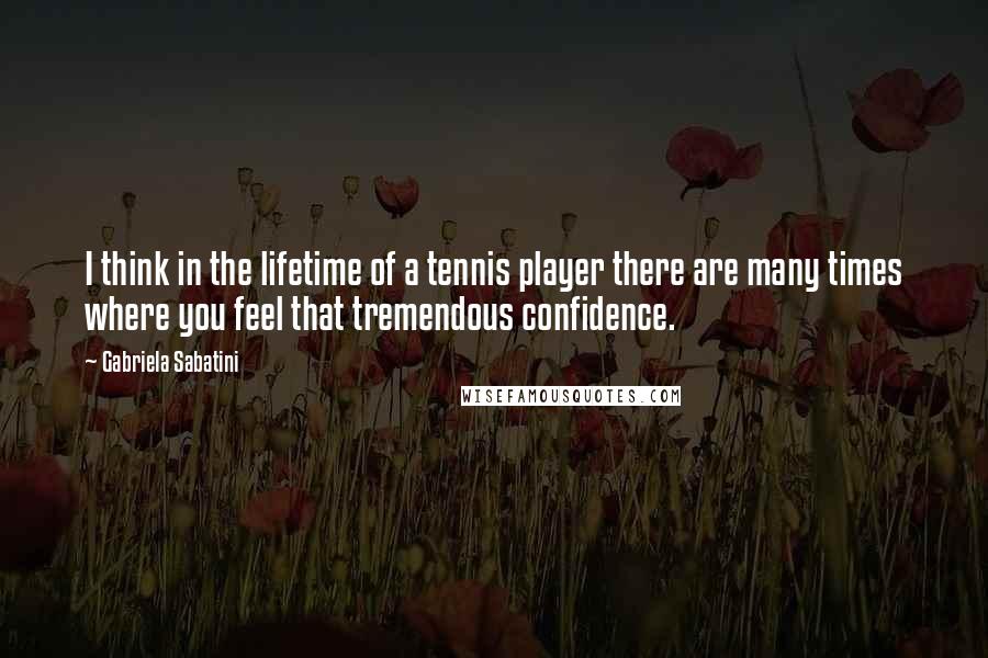 Gabriela Sabatini Quotes: I think in the lifetime of a tennis player there are many times where you feel that tremendous confidence.