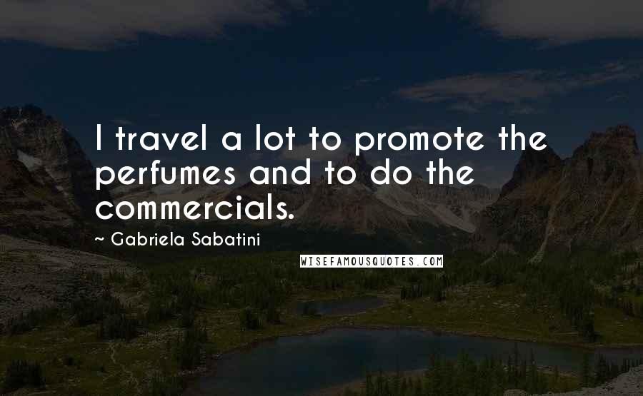 Gabriela Sabatini Quotes: I travel a lot to promote the perfumes and to do the commercials.