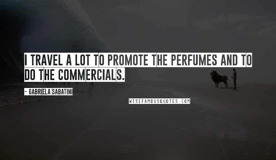 Gabriela Sabatini Quotes: I travel a lot to promote the perfumes and to do the commercials.