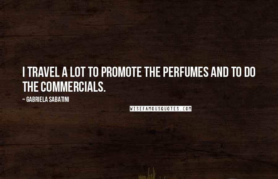 Gabriela Sabatini Quotes: I travel a lot to promote the perfumes and to do the commercials.