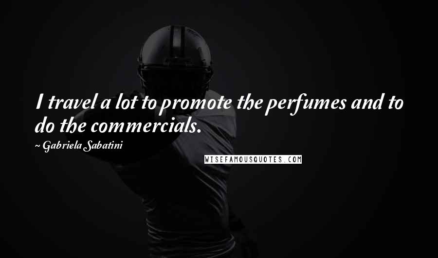 Gabriela Sabatini Quotes: I travel a lot to promote the perfumes and to do the commercials.