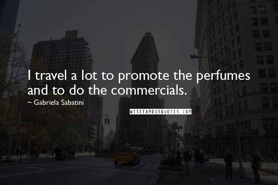 Gabriela Sabatini Quotes: I travel a lot to promote the perfumes and to do the commercials.