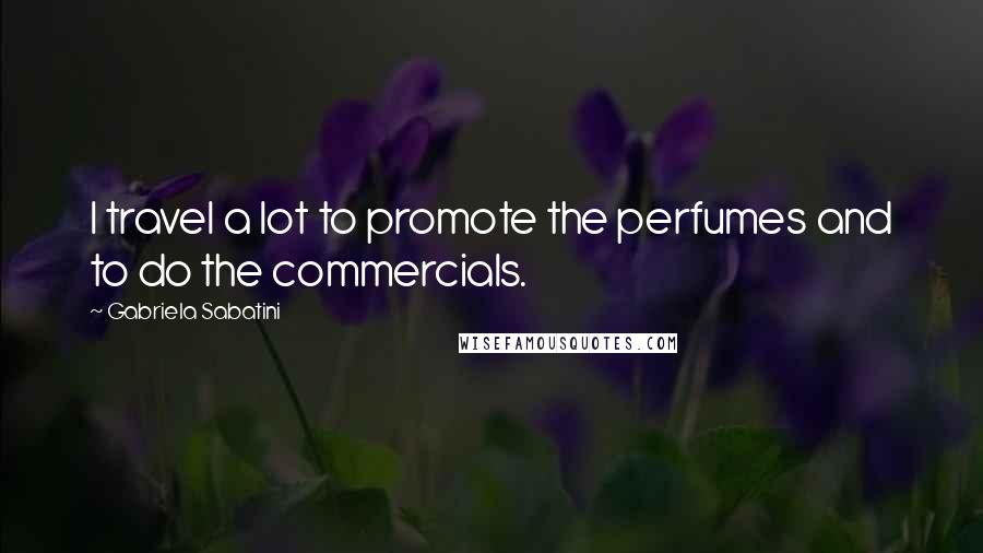 Gabriela Sabatini Quotes: I travel a lot to promote the perfumes and to do the commercials.