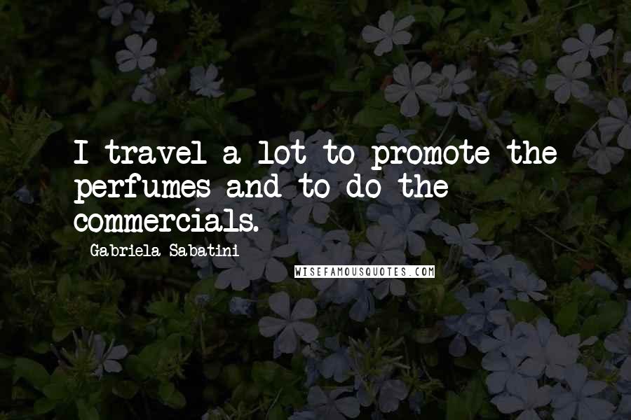 Gabriela Sabatini Quotes: I travel a lot to promote the perfumes and to do the commercials.
