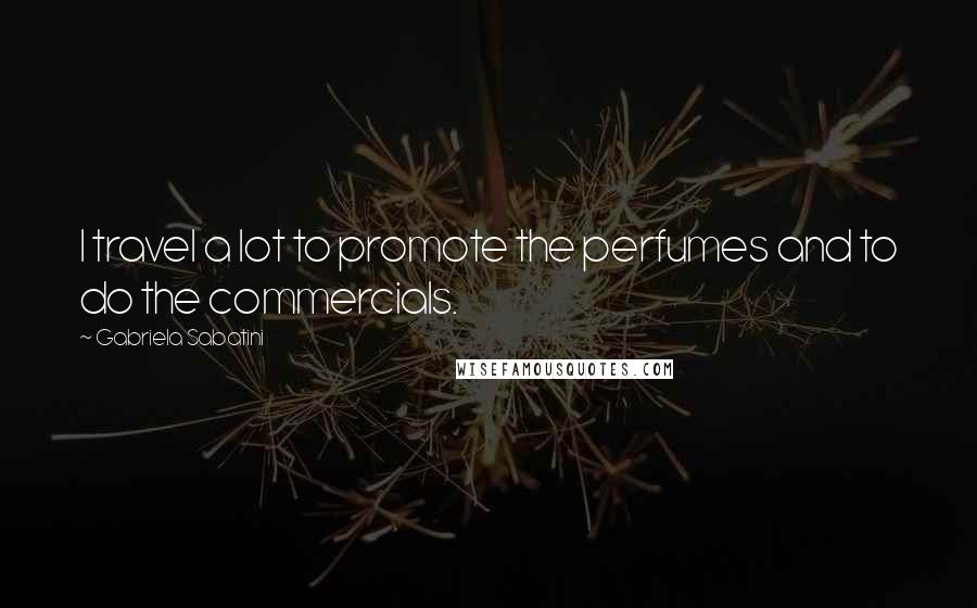 Gabriela Sabatini Quotes: I travel a lot to promote the perfumes and to do the commercials.