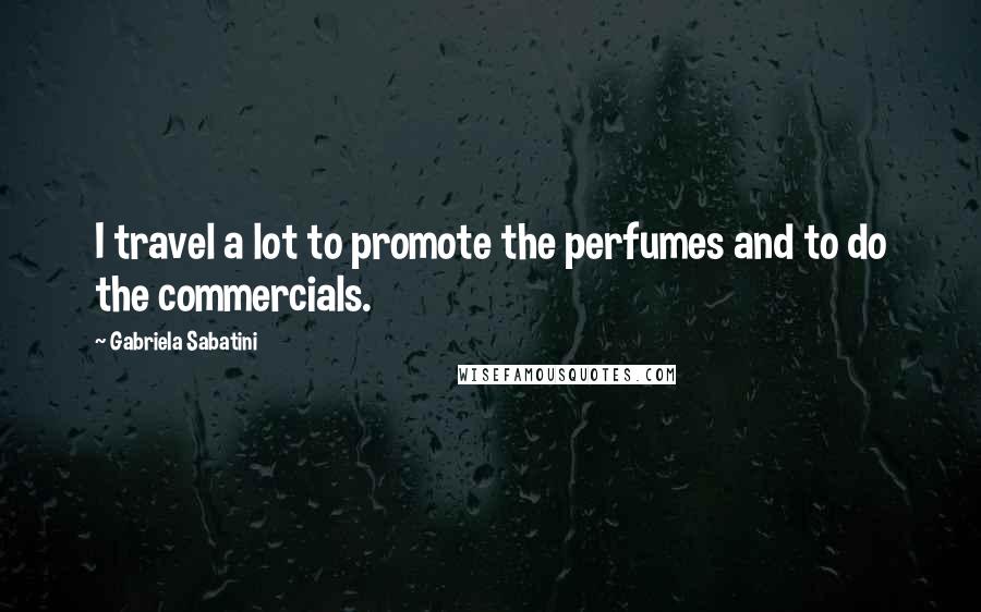 Gabriela Sabatini Quotes: I travel a lot to promote the perfumes and to do the commercials.