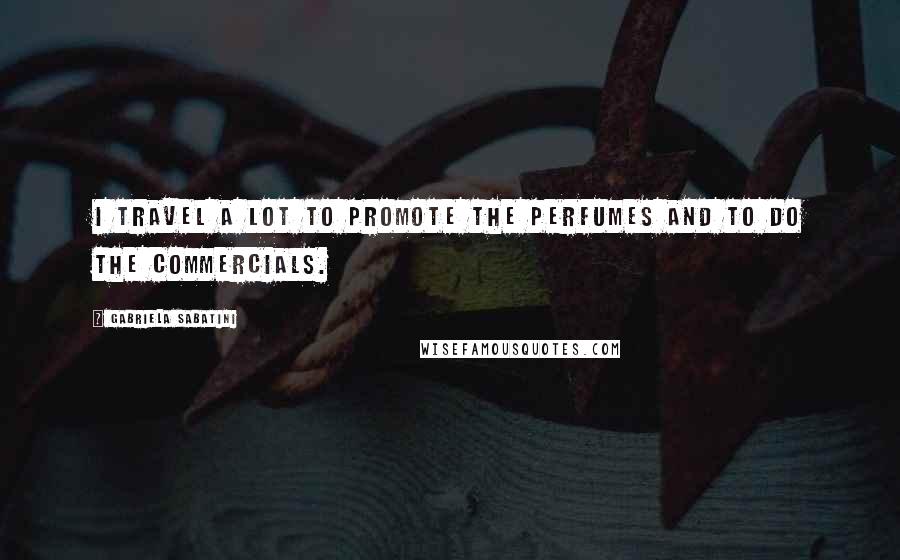 Gabriela Sabatini Quotes: I travel a lot to promote the perfumes and to do the commercials.