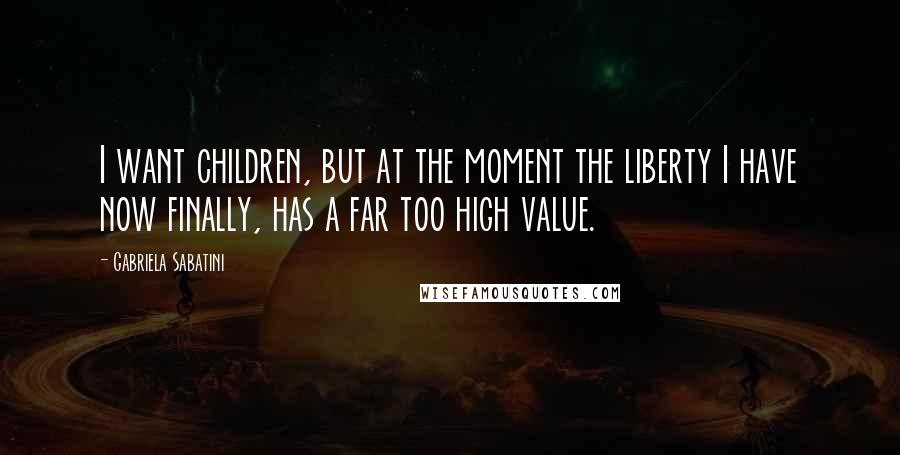 Gabriela Sabatini Quotes: I want children, but at the moment the liberty I have now finally, has a far too high value.