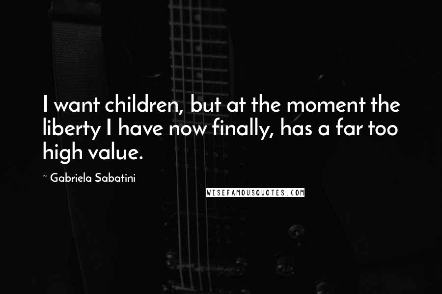 Gabriela Sabatini Quotes: I want children, but at the moment the liberty I have now finally, has a far too high value.