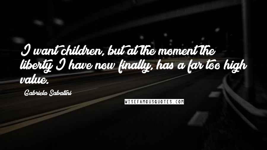 Gabriela Sabatini Quotes: I want children, but at the moment the liberty I have now finally, has a far too high value.