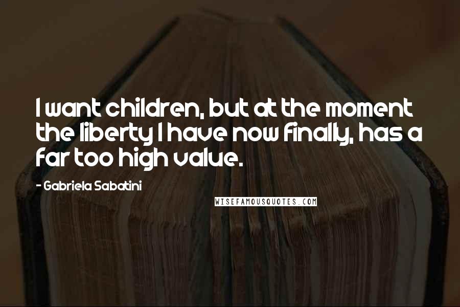 Gabriela Sabatini Quotes: I want children, but at the moment the liberty I have now finally, has a far too high value.