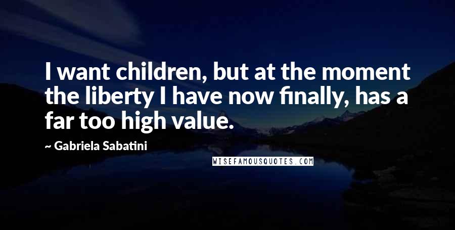 Gabriela Sabatini Quotes: I want children, but at the moment the liberty I have now finally, has a far too high value.