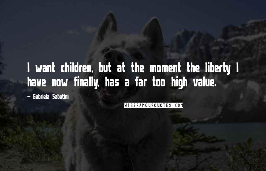 Gabriela Sabatini Quotes: I want children, but at the moment the liberty I have now finally, has a far too high value.