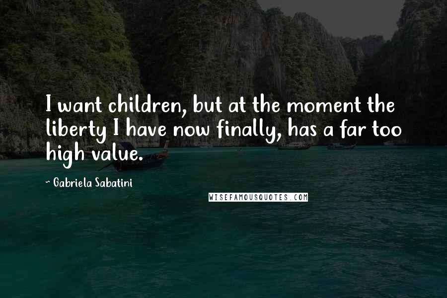 Gabriela Sabatini Quotes: I want children, but at the moment the liberty I have now finally, has a far too high value.