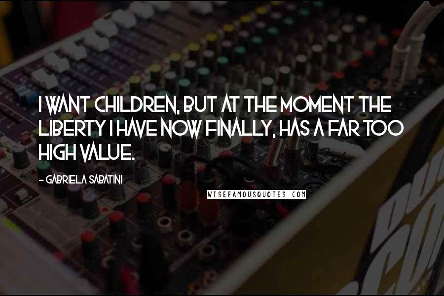 Gabriela Sabatini Quotes: I want children, but at the moment the liberty I have now finally, has a far too high value.