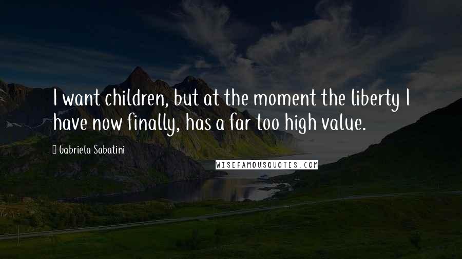 Gabriela Sabatini Quotes: I want children, but at the moment the liberty I have now finally, has a far too high value.