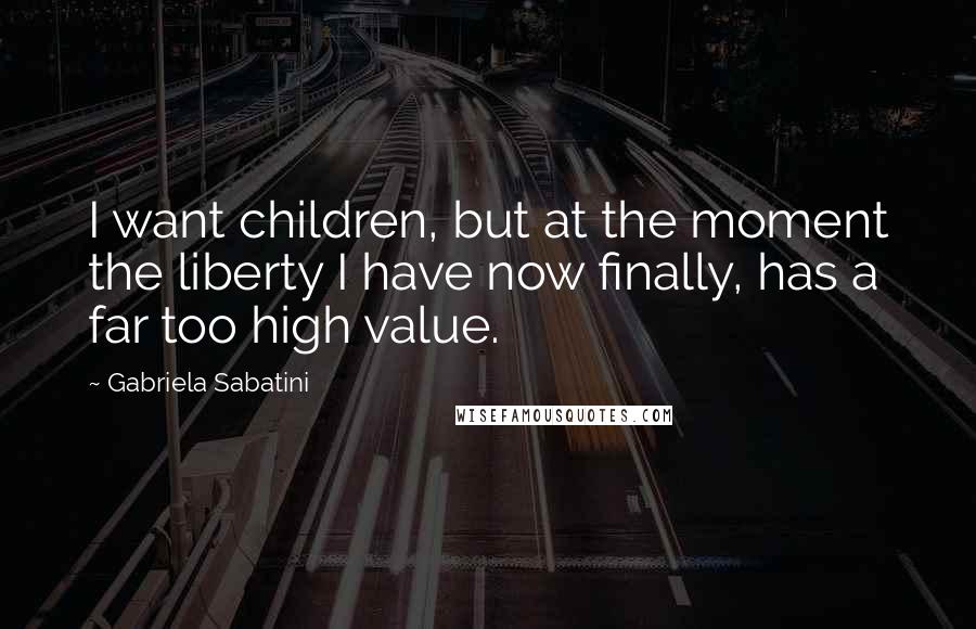 Gabriela Sabatini Quotes: I want children, but at the moment the liberty I have now finally, has a far too high value.