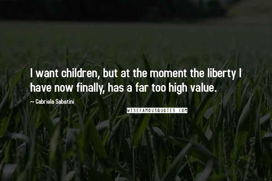 Gabriela Sabatini Quotes: I want children, but at the moment the liberty I have now finally, has a far too high value.