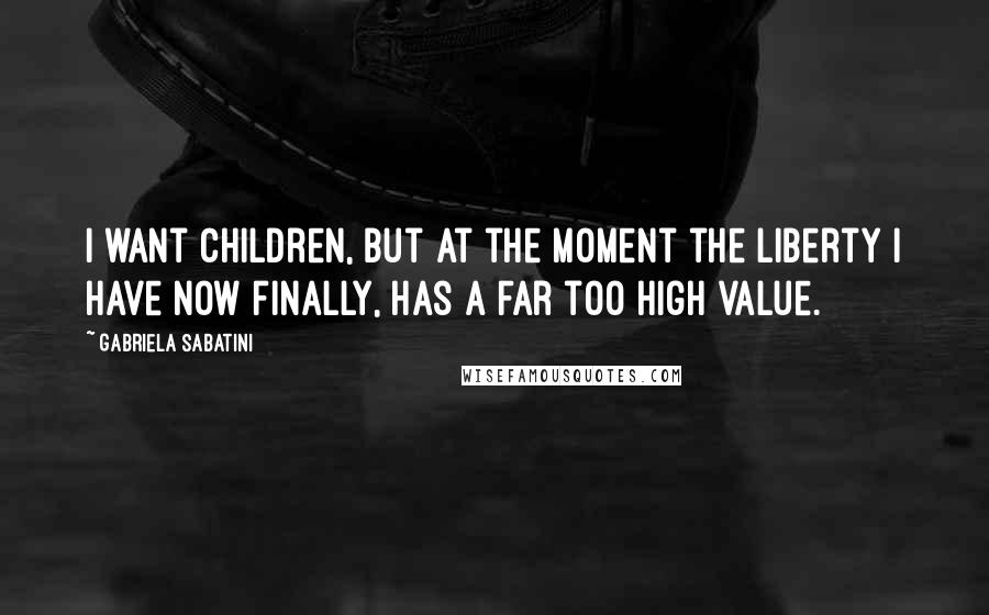 Gabriela Sabatini Quotes: I want children, but at the moment the liberty I have now finally, has a far too high value.