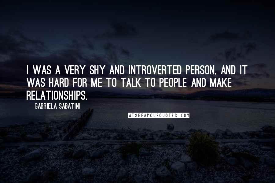 Gabriela Sabatini Quotes: I was a very shy and introverted person, and it was hard for me to talk to people and make relationships.