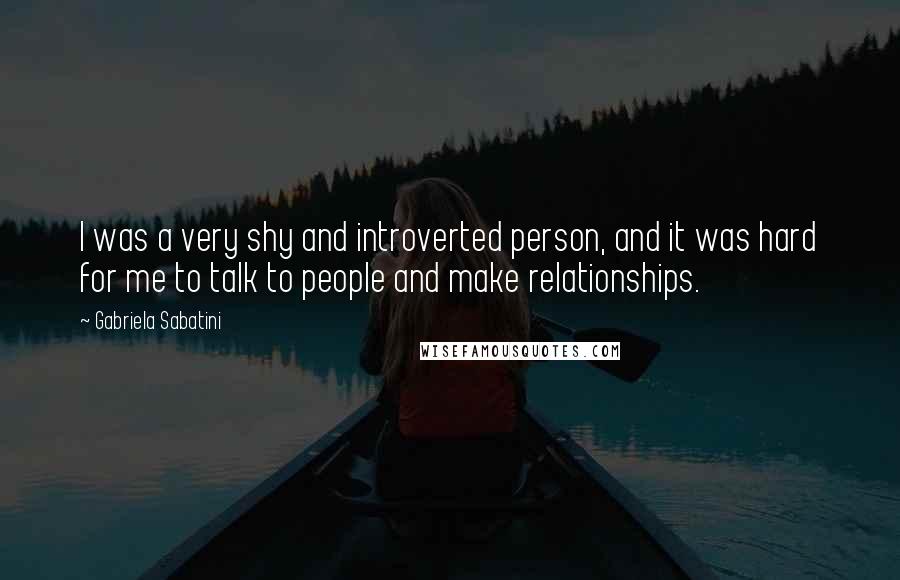 Gabriela Sabatini Quotes: I was a very shy and introverted person, and it was hard for me to talk to people and make relationships.