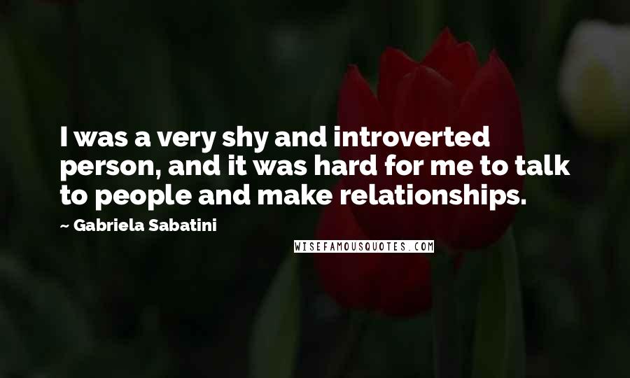 Gabriela Sabatini Quotes: I was a very shy and introverted person, and it was hard for me to talk to people and make relationships.