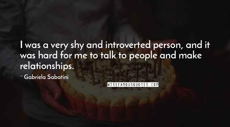 Gabriela Sabatini Quotes: I was a very shy and introverted person, and it was hard for me to talk to people and make relationships.