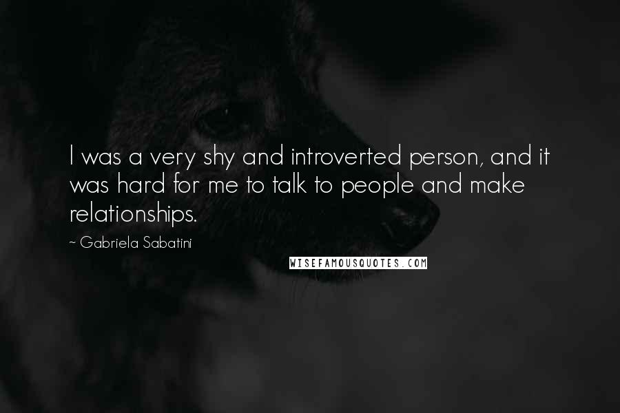 Gabriela Sabatini Quotes: I was a very shy and introverted person, and it was hard for me to talk to people and make relationships.