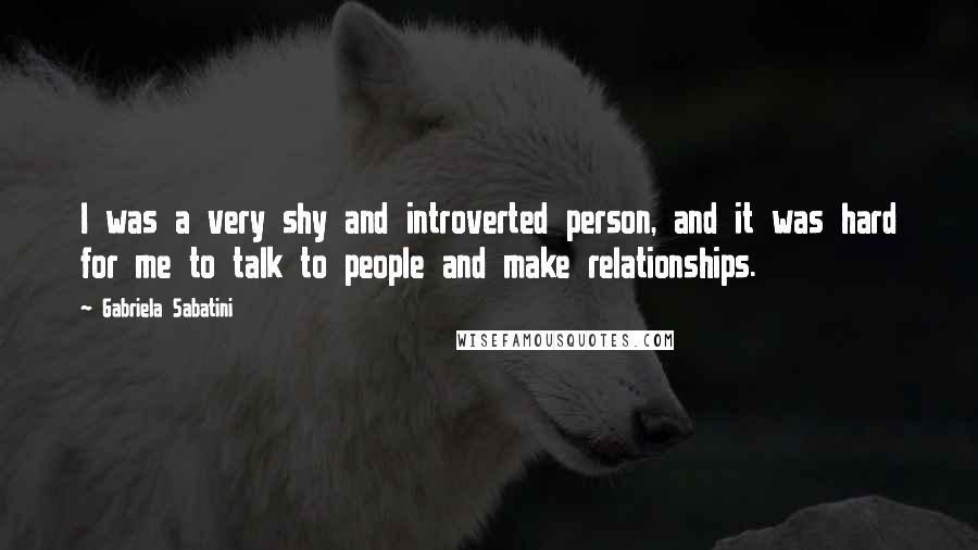Gabriela Sabatini Quotes: I was a very shy and introverted person, and it was hard for me to talk to people and make relationships.
