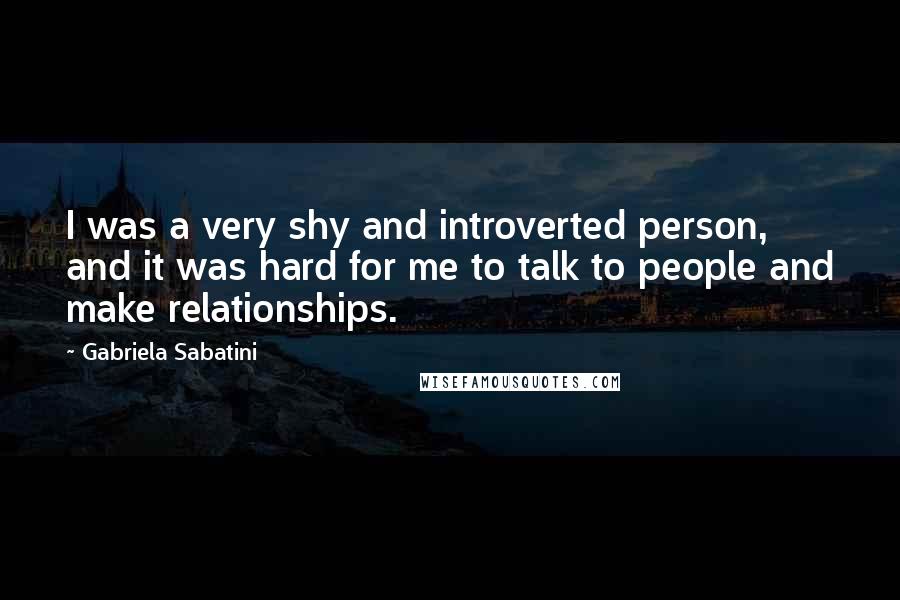 Gabriela Sabatini Quotes: I was a very shy and introverted person, and it was hard for me to talk to people and make relationships.