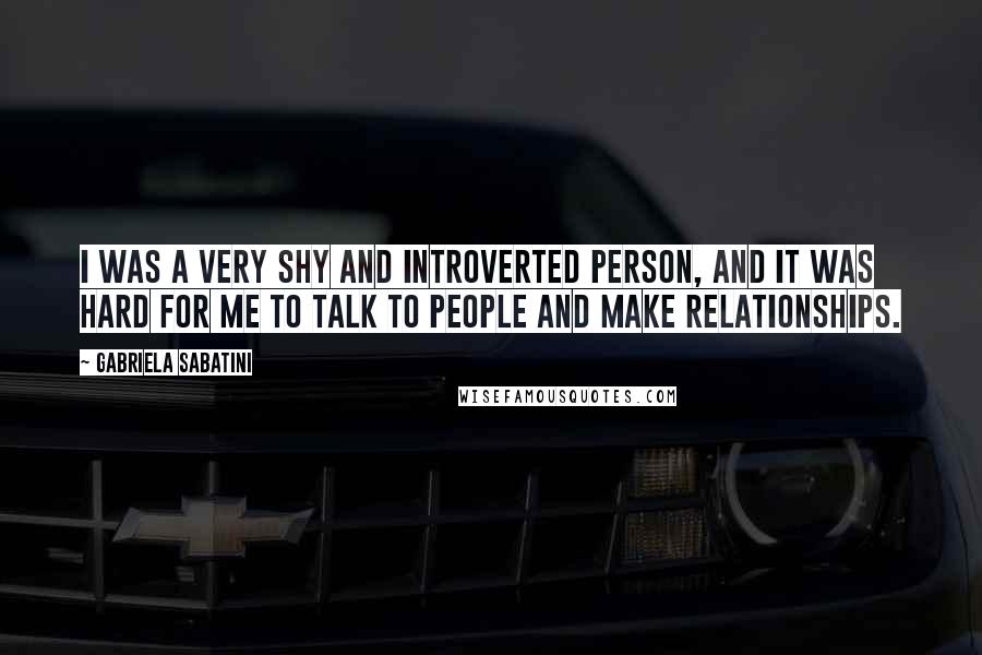 Gabriela Sabatini Quotes: I was a very shy and introverted person, and it was hard for me to talk to people and make relationships.