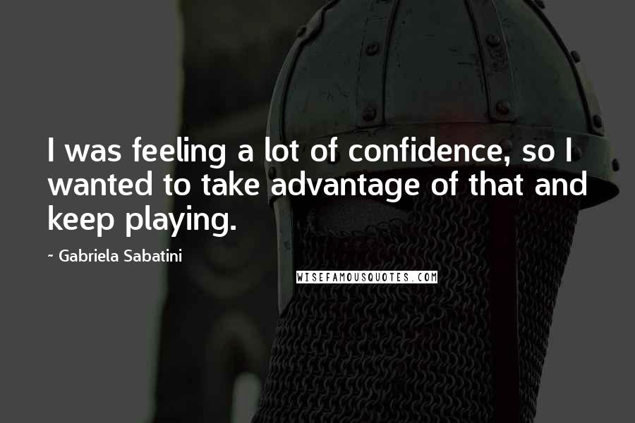 Gabriela Sabatini Quotes: I was feeling a lot of confidence, so I wanted to take advantage of that and keep playing.
