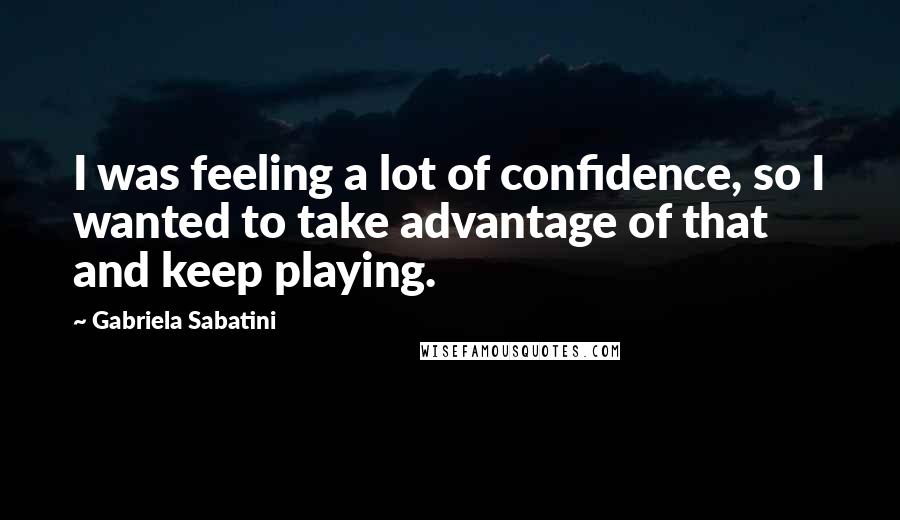 Gabriela Sabatini Quotes: I was feeling a lot of confidence, so I wanted to take advantage of that and keep playing.