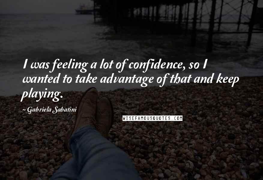 Gabriela Sabatini Quotes: I was feeling a lot of confidence, so I wanted to take advantage of that and keep playing.