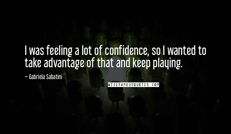Gabriela Sabatini Quotes: I was feeling a lot of confidence, so I wanted to take advantage of that and keep playing.